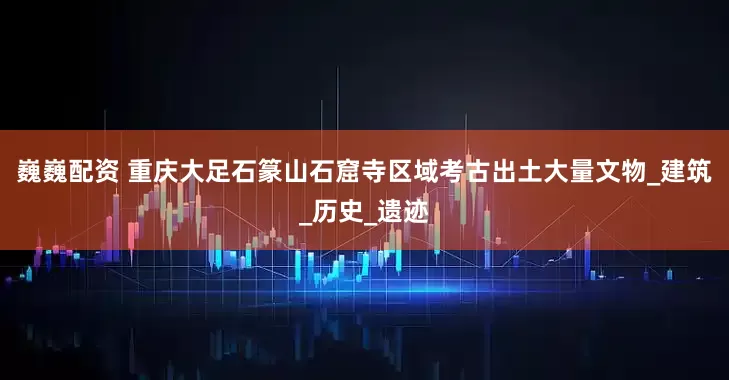 巍巍配资 重庆大足石篆山石窟寺区域考古出土大量文物_建筑_历史_遗迹