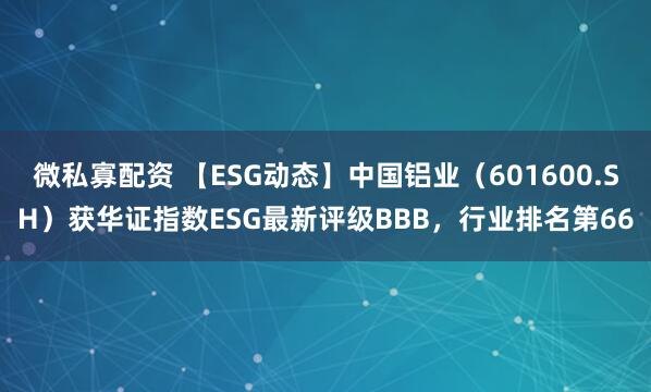 微私寡配资 【ESG动态】中国铝业（601600.SH）获华证指数ESG最新评级BBB，行业排名第66