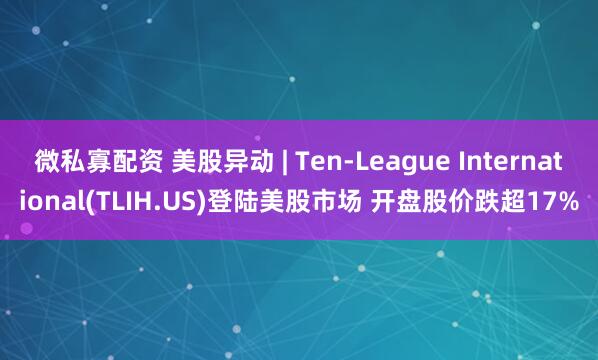 微私寡配资 美股异动 | Ten-League International(TLIH.US)登陆美股市场 开盘股价跌超17%