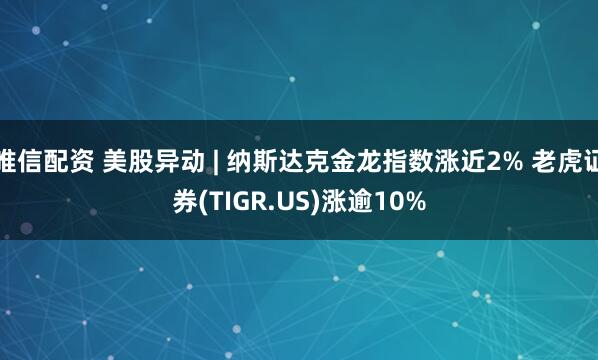 唯信配资 美股异动 | 纳斯达克金龙指数涨近2% 老虎证券(TIGR.US)涨逾10%