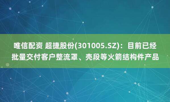 唯信配资 超捷股份(301005.SZ)：目前已经批量交付客户整流罩、壳段等火箭结构件产品