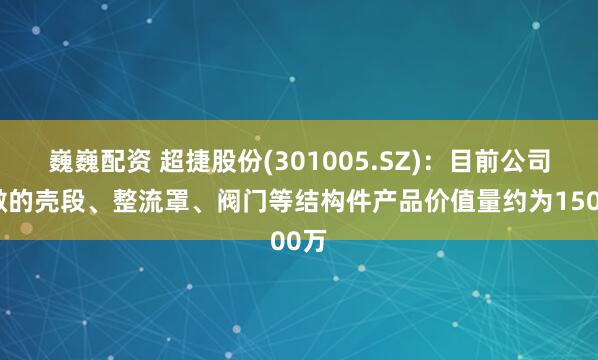 巍巍配资 超捷股份(301005.SZ)：目前公司可做的壳段、整流罩、阀门等结构件产品价值量约为1500万