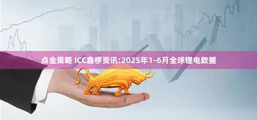 点金策略 ICC鑫椤资讯:2025年1-6月全球锂电数据