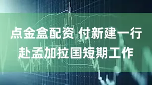 点金盒配资 付新建一行赴孟加拉国短期工作