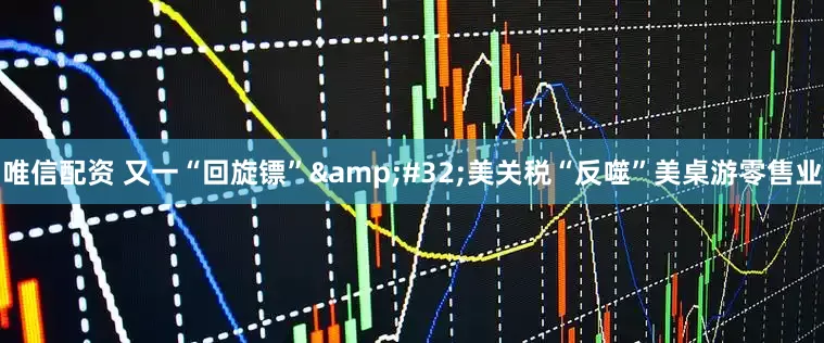 唯信配资 又一“回旋镖” 美关税“反噬”美桌游零售业