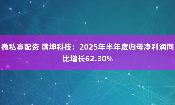 微私寡配资 满坤科技：2025年半年度归母净利润同比增长62.30%