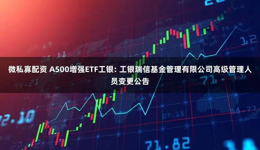 微私寡配资 A500增强ETF工银: 工银瑞信基金管理有限公司高级管理人员变更公告