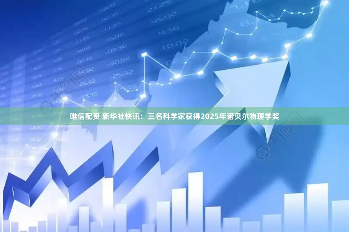 唯信配资 新华社快讯：三名科学家获得2025年诺贝尔物理学奖