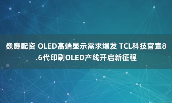 巍巍配资 OLED高端显示需求爆发 TCL科技官宣8.6代印刷OLED产线开启新征程