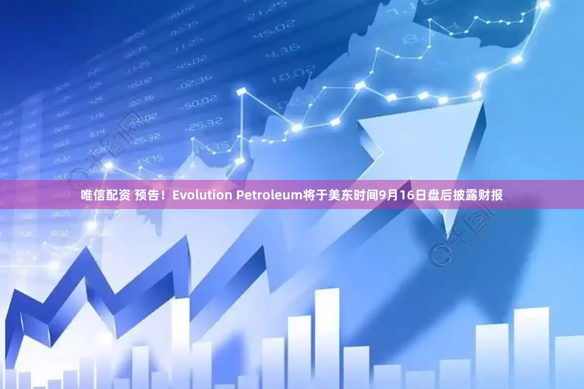 唯信配资 预告！Evolution Petroleum将于美东时间9月16日盘后披露财报