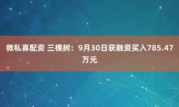 微私寡配资 三棵树：9月30日获融资买入785.47万元