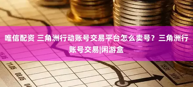唯信配资 三角洲行动账号交易平台怎么卖号？三角洲行账号交易|闲游盒