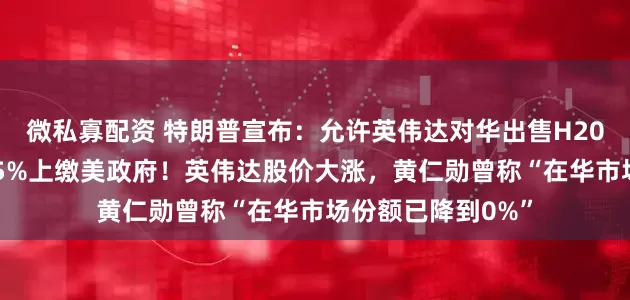 微私寡配资 特朗普宣布：允许英伟达对华出售H200芯片，但收入25%上缴美政府！英伟达股价大涨，黄仁勋曾称“在华市场份额已降到0%”