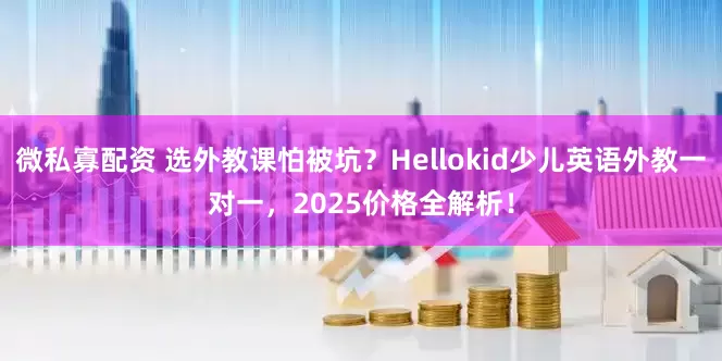 微私寡配资 选外教课怕被坑？Hellokid少儿英语外教一对一，2025价格全解析！