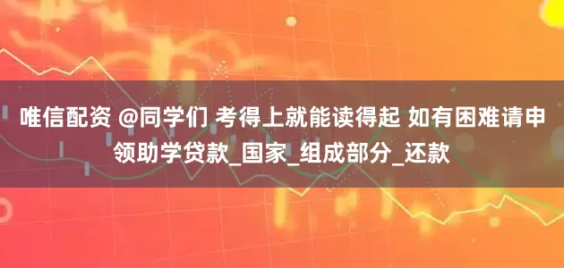 唯信配资 @同学们 考得上就能读得起 如有困难请申领助学贷款_国家_组成部分_还款