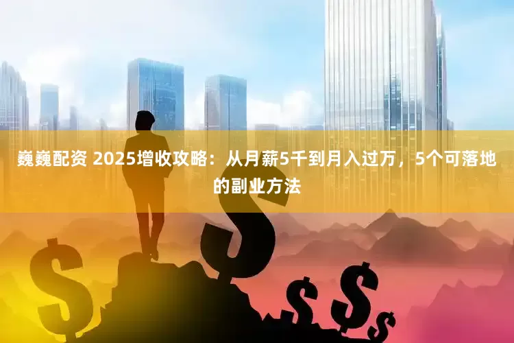 巍巍配资 2025增收攻略：从月薪5千到月入过万，5个可落地的副业方法