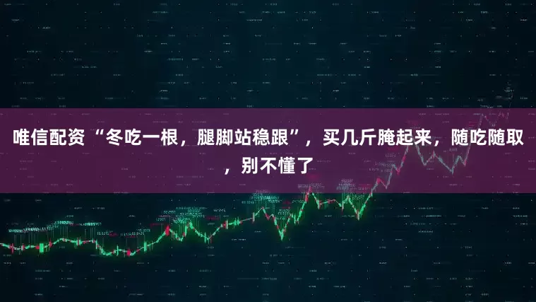 唯信配资 “冬吃一根，腿脚站稳跟”，买几斤腌起来，随吃随取，别不懂了
