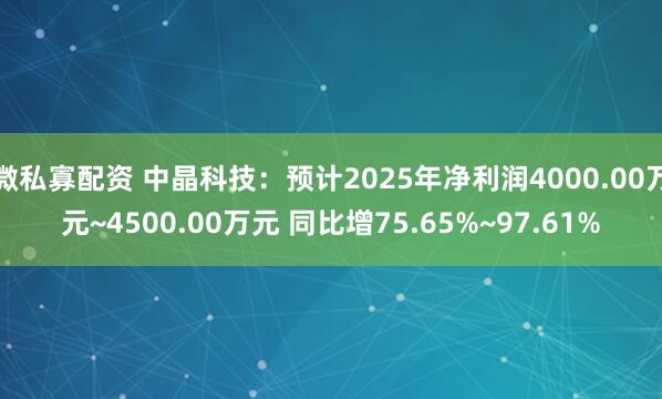 微私寡配资 中晶科技：预计2025年净利润4000.00万元~4500.00万元 同比增75.65%~97.61%