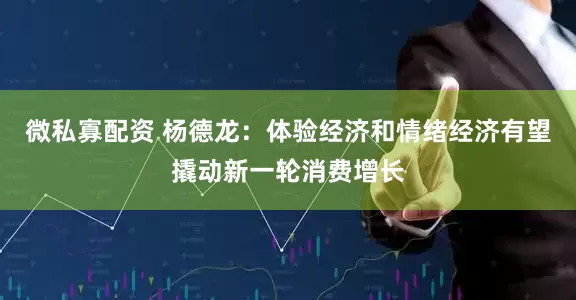 微私寡配资 杨德龙:体验经济和情绪经济有望撬动新一轮消费增长