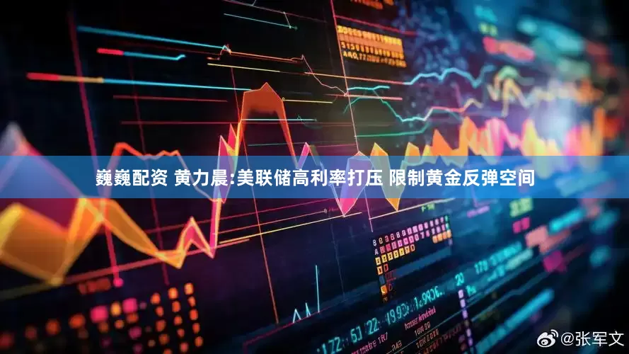 巍巍配资 黄力晨:美联储高利率打压 限制黄金反弹空间