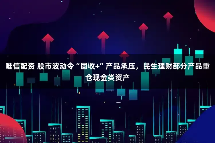 唯信配资 股市波动令“固收+”产品承压,民生理财部分产品重仓现金类资产